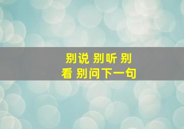 别说 别听 别看 别问下一句